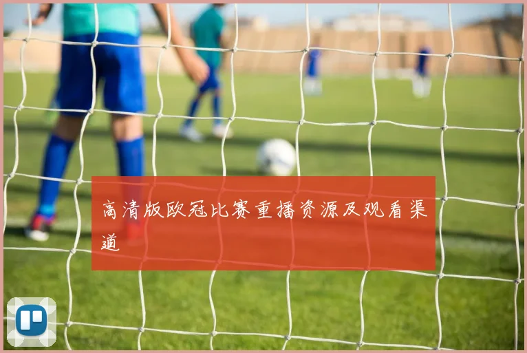 高清版欧冠比赛重播资源及观看渠道