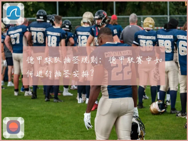 德甲球队抽签规则：德甲联赛中如何进行抽签安排？