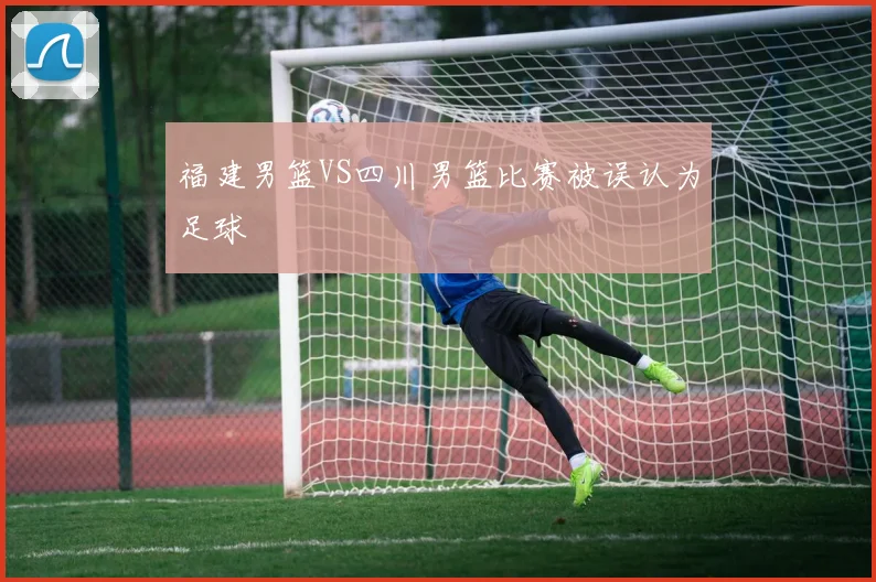 福建男篮VS四川男篮比赛被误认为足球