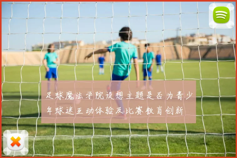 足球魔法学院设想主题是否为青少年球迷互动体验及比赛教育创新