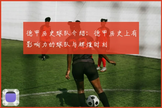 德甲历史球队介绍：德甲历史上有影响力的球队与辉煌时刻