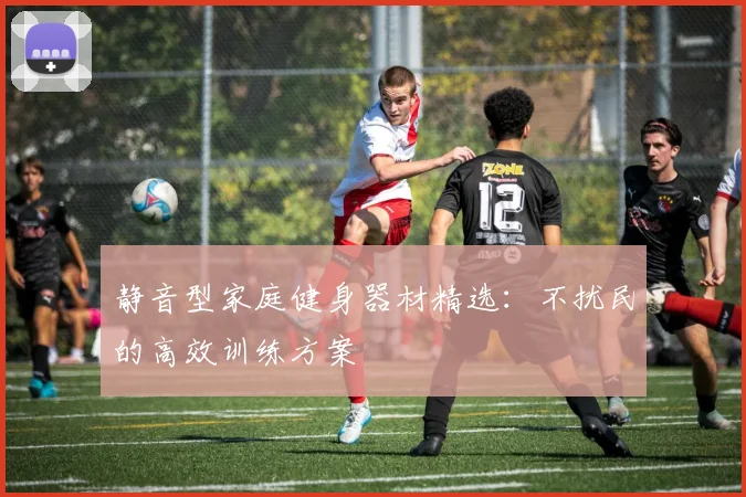 静音型家庭健身器材精选：不扰民的高效训练方案