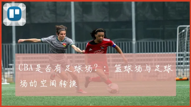 CBA是否有足球场？：篮球场与足球场的空间转换