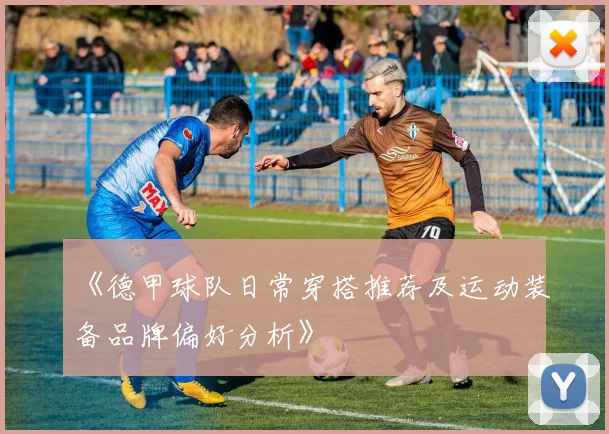 《德甲球队日常穿搭推荐及运动装备品牌偏好分析》
