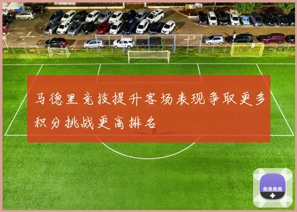马德里竞技提升客场表现争取更多积分挑战更高排名