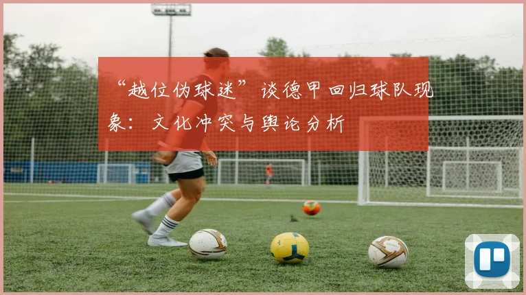 “越位伪球迷”谈德甲回归球队现象：文化冲突与舆论分析