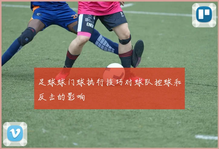 足球球门球执行技巧对球队控球和反击的影响